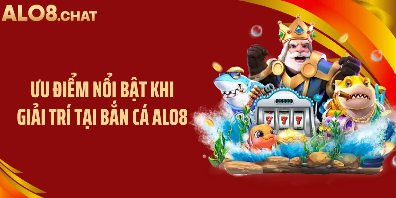 Ưu điểm nổi bật khi giải trí tại bắn cá ALO8