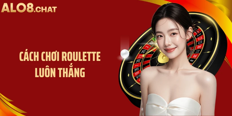 Cách Chơi Roulette Luôn Thắng: Bí Quyết Cá Cược Hiệu Quả