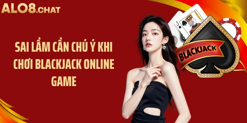Sai lầm cần chú ý khi chơi blackjack online game